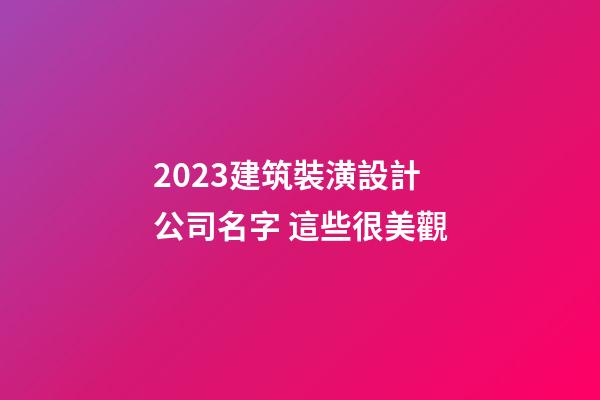 2023建筑裝潢設計公司名字 這些很美觀-第1張-公司起名-玄機派